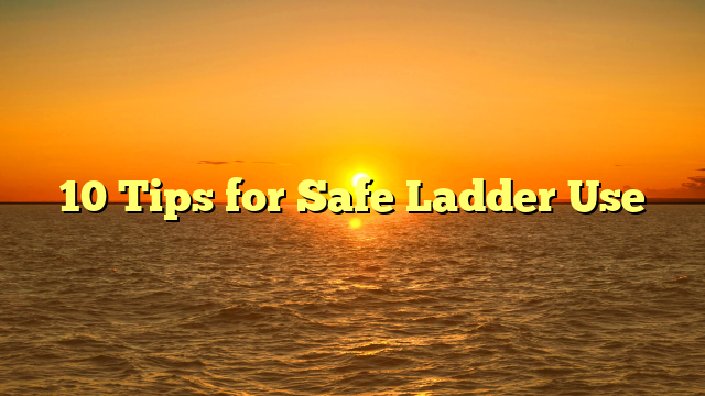 10 Tips for Safe Ladder Use