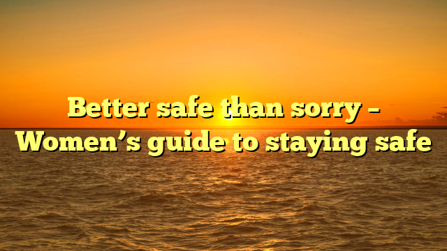 Better safe than sorry – Women’s guide to staying safe