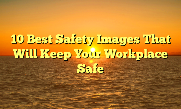 10 Best Safety Images That Will Keep Your Workplace Safe