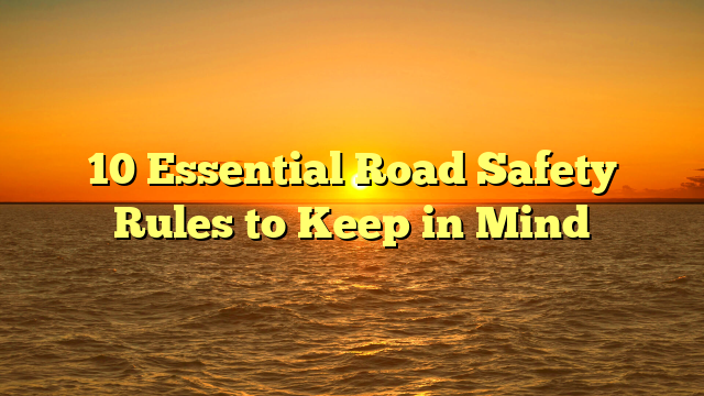 10 Essential Road Safety Rules to Keep in Mind