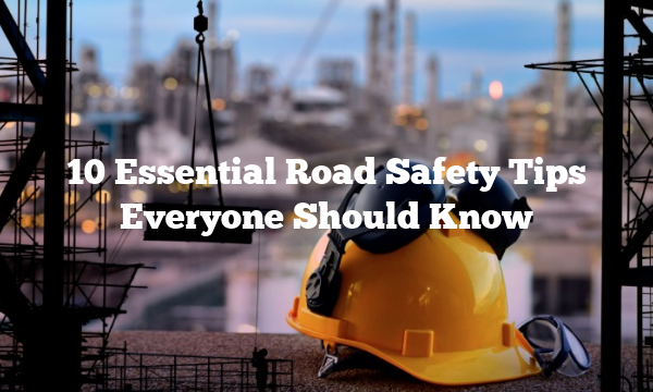 10 Essential Road Safety Tips Everyone Should Know