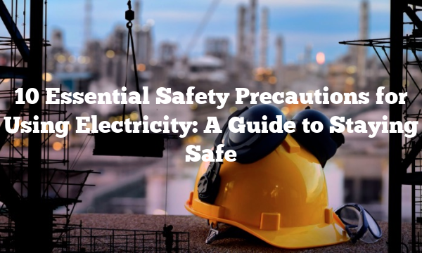 10 Essential Safety Precautions for Using Electricity: A Guide to Staying Safe