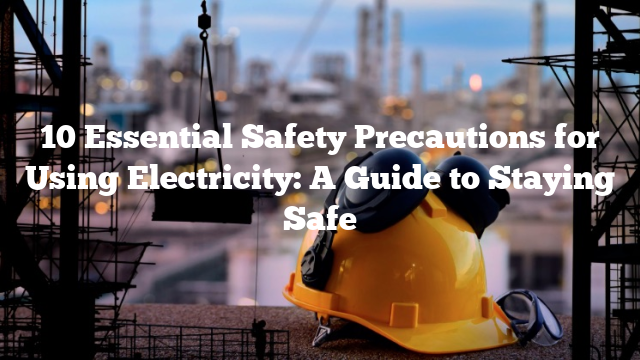 10 Essential Safety Precautions for Using Electricity: A Guide to Staying Safe