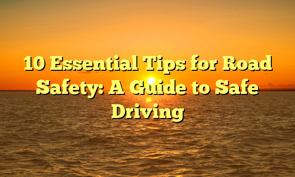 10 Essential Tips for Road Safety: A Guide to Safe Driving