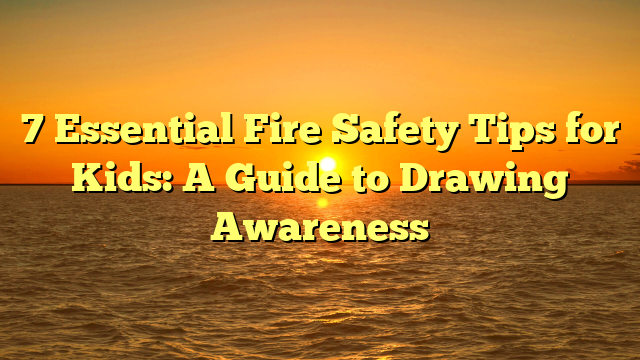 7 Essential Fire Safety Tips for Kids: A Guide to Drawing Awareness
