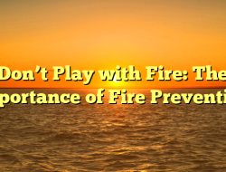 Don’t Play with Fire: The Importance of Fire Prevention