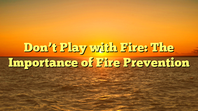 Don’t Play with Fire: The Importance of Fire Prevention