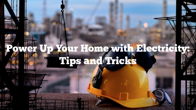 Power Up Your Home with Electricity: Tips and Tricks