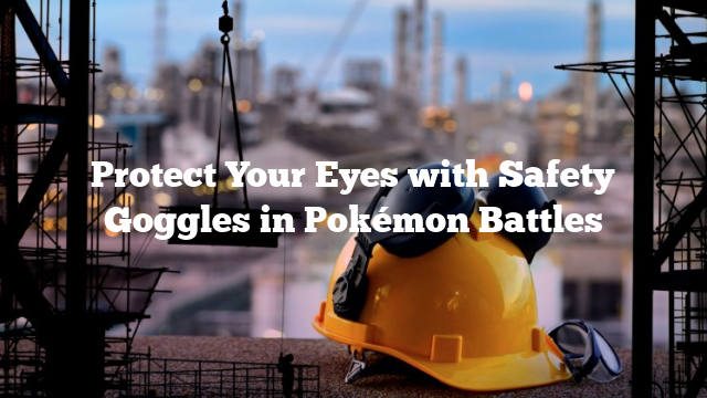 Protect Your Eyes with Safety Goggles in Pokémon Battles