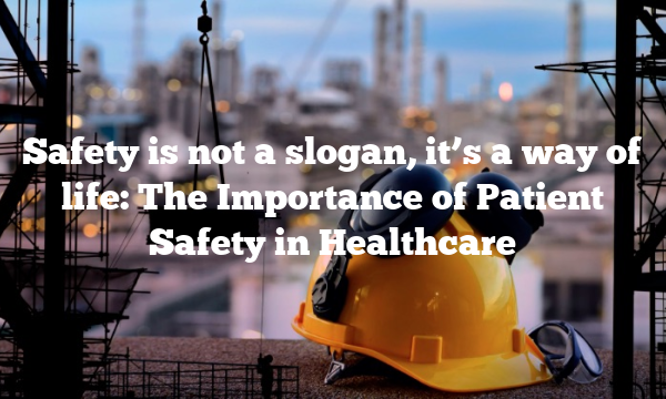 Safety is not a slogan, it’s a way of life: The Importance of Patient Safety in Healthcare