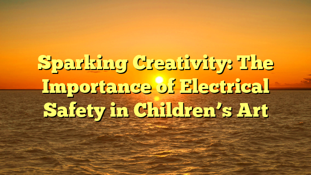Sparking Creativity: The Importance of Electrical Safety in Children’s Art