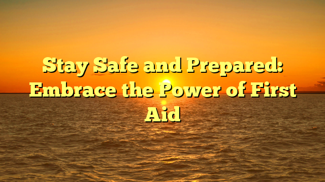 Stay Safe and Prepared: Embrace the Power of First Aid