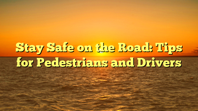 Stay Safe on the Road: Tips for Pedestrians and Drivers