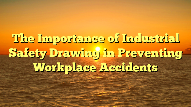 The Importance of Industrial Safety Drawing in Preventing Workplace Accidents
