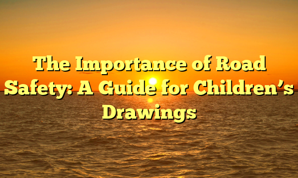 The Importance of Road Safety: A Guide for Children’s Drawings