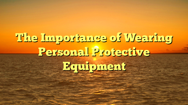 The Importance of Wearing Personal Protective Equipment