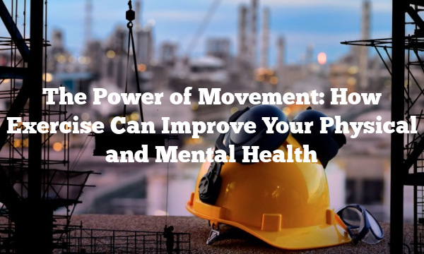 The Power of Movement: How Exercise Can Improve Your Physical and Mental Health