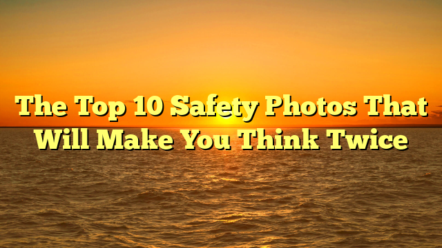 The Top 10 Safety Photos That Will Make You Think Twice