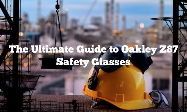 The Ultimate Guide to Oakley Z87 Safety Glasses