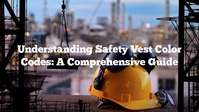 Understanding Safety Vest Color Codes: A Comprehensive Guide