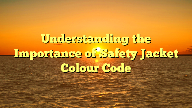 Understanding the Importance of Safety Jacket Colour Code