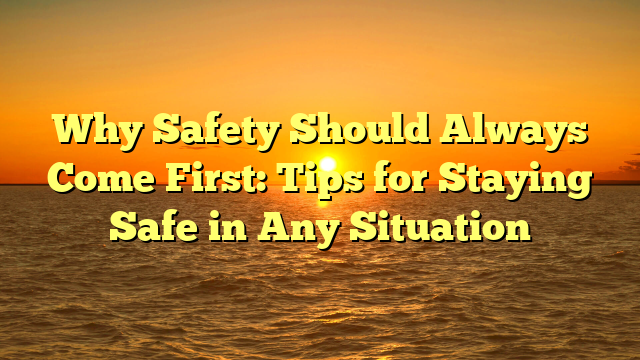 Why Safety Should Always Come First: Tips for Staying Safe in Any Situation
