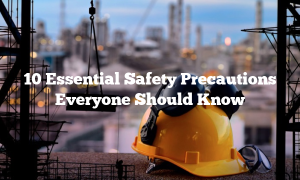 10 Essential Safety Precautions Everyone Should Know