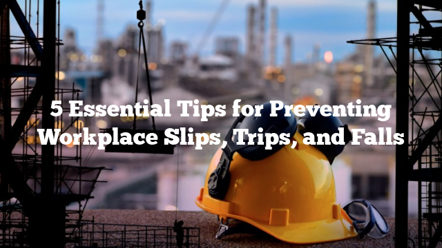 5 Essential Tips for Preventing Workplace Slips, Trips, and Falls