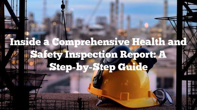 Inside a Comprehensive Health and Safety Inspection Report: A Step-by-Step Guide