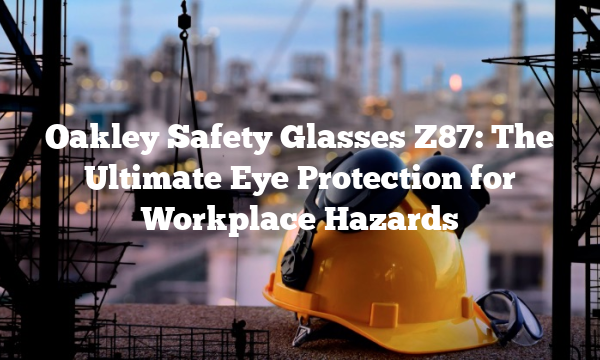 Oakley Safety Glasses Z87: The Ultimate Eye Protection for Workplace Hazards