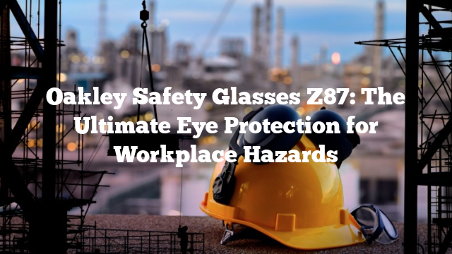 Oakley Safety Glasses Z87: The Ultimate Eye Protection for Workplace Hazards