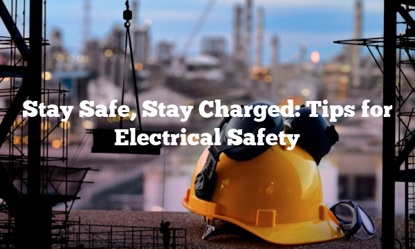 Stay Safe, Stay Charged: Tips for Electrical Safety