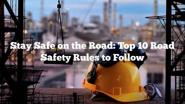 Stay Safe on the Road: Top 10 Road Safety Rules to Follow