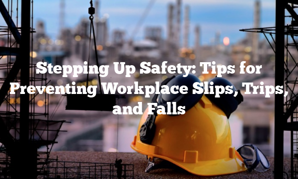 Stepping Up Safety: Tips for Preventing Workplace Slips, Trips, and Falls