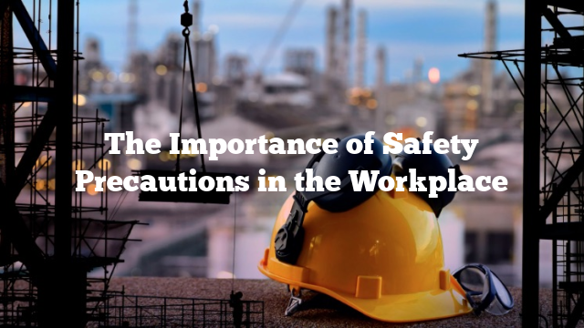 The Importance of Safety Precautions in the Workplace