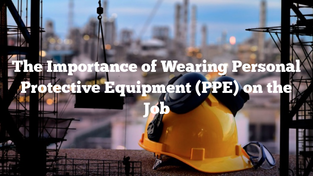 The Importance of Wearing Personal Protective Equipment (PPE) on the Job