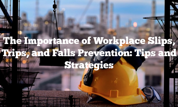 The Importance of Workplace Slips, Trips, and Falls Prevention: Tips and Strategies