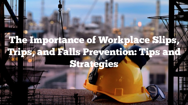 The Importance of Workplace Slips, Trips, and Falls Prevention: Tips and Strategies