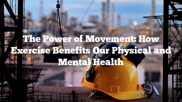 The Power of Movement: How Exercise Benefits Our Physical and Mental Health