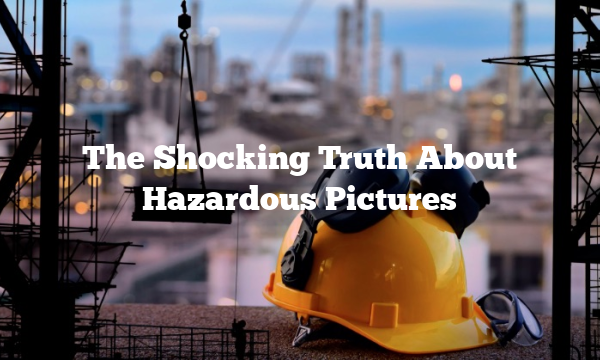 The Shocking Truth About Hazardous Pictures